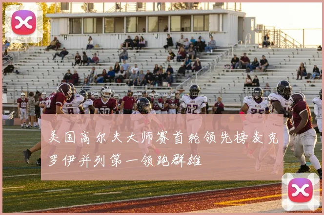 美国高尔夫大师赛首轮领先榜麦克罗伊并列第一领跑群雄