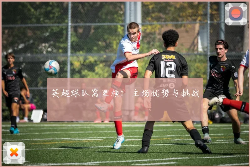 英超球队窝里横：主场优势与挑战