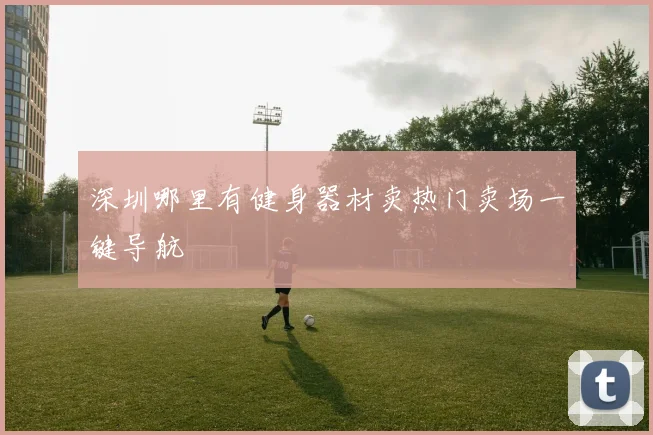 深圳哪里有健身器材卖热门卖场一键导航
