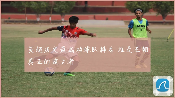 英超历史最成功球队排名 谁是王朝真正的建立者