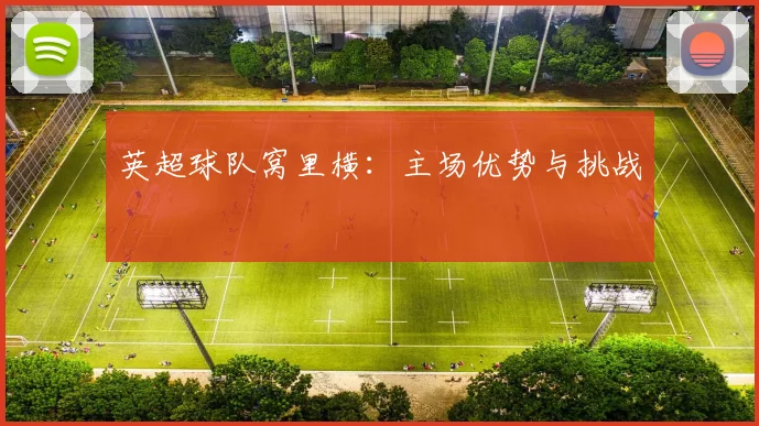 英超球队窝里横：主场优势与挑战